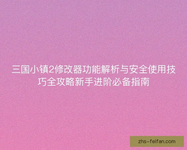 三国小镇2修改器功能解析与安全使用技巧全攻略新手进阶必备指南