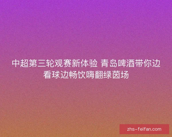 中超第三轮观赛新体验 青岛啤酒带你边看球边畅饮嗨翻绿茵场