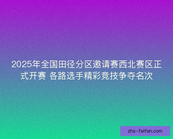 2025年全国田径分区邀请赛西北赛区正式开赛 各路选手精彩竞技争夺名次